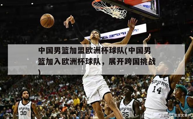 中国男篮加盟欧洲杯球队(中国男篮加入欧洲杯球队，展开跨国挑战)