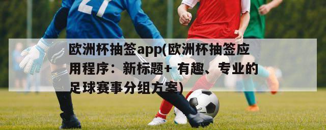 欧洲杯抽签app(欧洲杯抽签应用程序：新标题+ 有趣、专业的足球赛事分组方案)